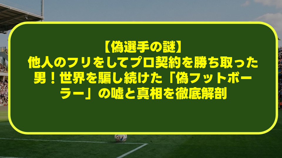 【偽選手の謎】他人のフリをしてプロ契約を勝ち取った男!世界を騙し続けた「偽フットボーラー」の嘘と真相を徹底解剖 【偽選手の謎】他人のフリをしてプロ契約を勝ち取った男!世界を騙し続けた「偽フットボーラー」の嘘と真相を徹底解剖