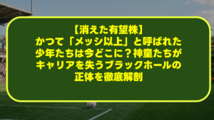 【消えた有望株】かつて「メッシ以上」と呼ばれた少年たちは今どこに?神童たちがキャリアを失うブラックホールの正体を徹底解剖 【消えた有望株】かつて「メッシ以上」と呼ばれた少年たちは今どこに?神童たちがキャリアを失うブラックホールの正体を徹底解剖