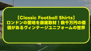 【Classic Football Shirts】ロンドンの聖地を徹底取材！数千万円の価値があるヴィンテージユニフォームの世界