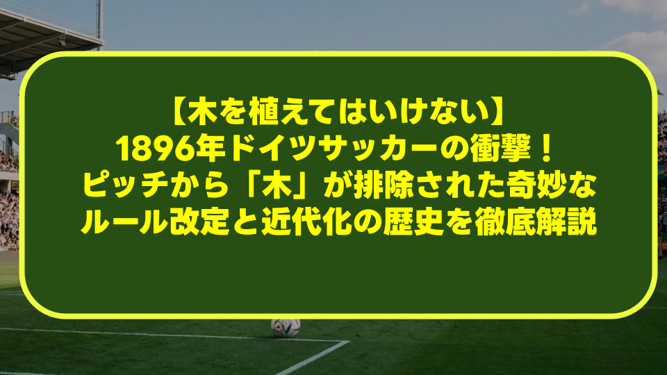 【木を植えてはいけない】1896年ドイツサッカーの衝撃!ピッチから「木」が排除された奇妙なルール改定と近代化の歴史を徹底解説 【木を植えてはいけない】1896年ドイツサッカーの衝撃!ピッチから「木」が排除された奇妙なルール改定と近代化の歴史を徹底解説