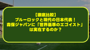【徹底比較】ブルーロックと現代の日本代表！森保ジャパンに「世界基準のエゴイスト」は実在するのか？