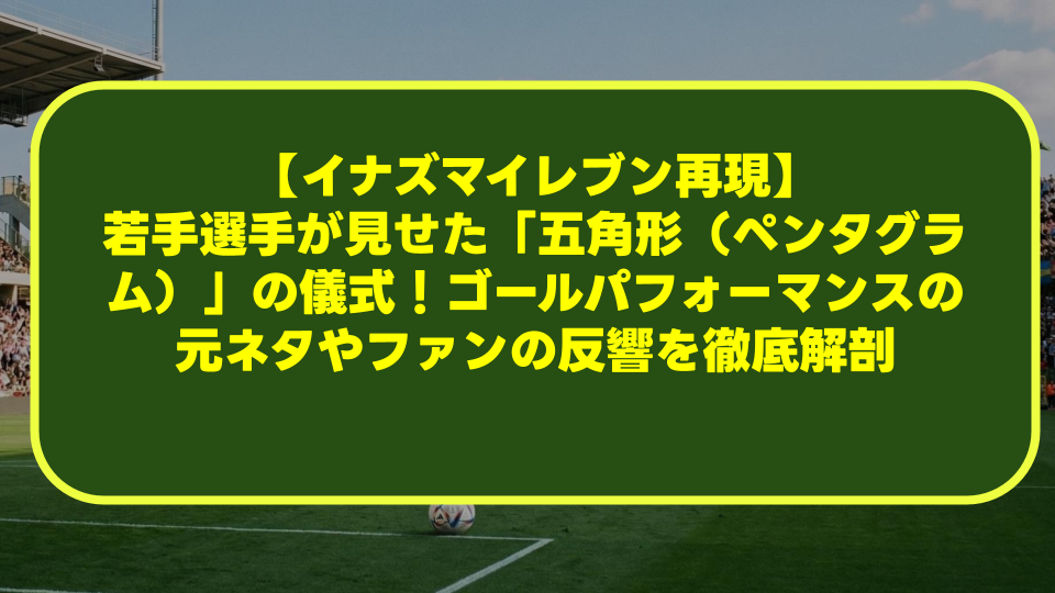 【イナズマイレブン再現】若手選手が見せた「五角形(ペンタグラム)」の儀式!ゴールパフォーマンスの元ネタやファンの反響を徹底解剖 【イナズマイレブン再現】若手選手が見せた「五角形(ペンタグラム)」の儀式!ゴールパフォーマンスの元ネタやファンの反響を徹底解剖