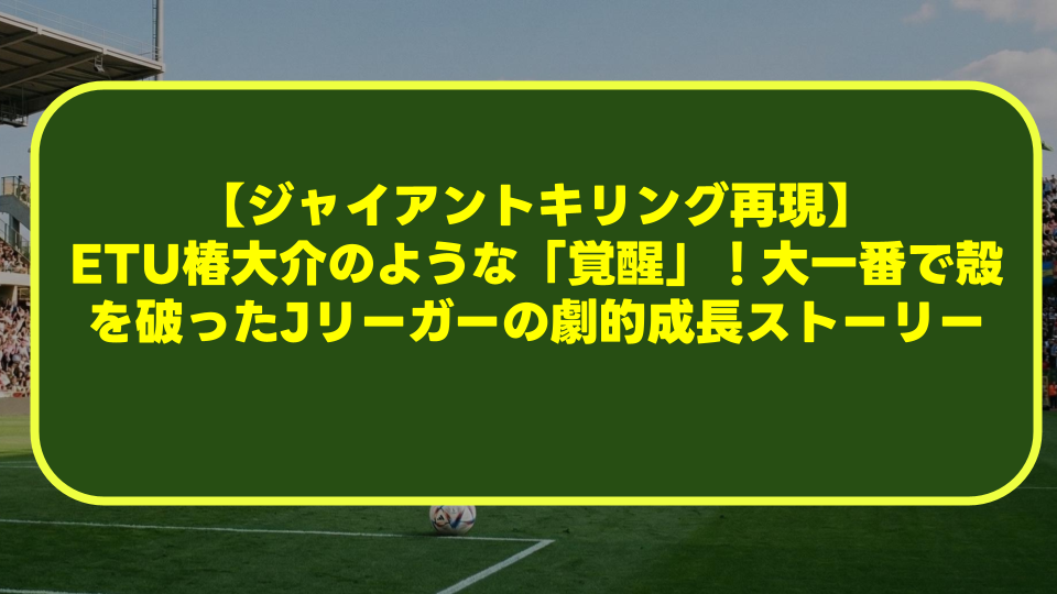 【ジャイアントキリング再現】ETU椿大介のような「覚醒」!大一番で殻を破ったJリーガーの劇的成長ストーリー 【ジャイアントキリング再現】ETU椿大介のような「覚醒」!大一番で殻を破ったJリーガーの劇的成長ストーリー
