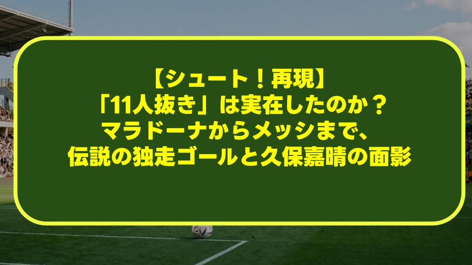 【シュート！再現】「11人抜き」は実在したのか？マラドーナからメッシまで、伝説の独走ゴールと久保嘉晴の面影