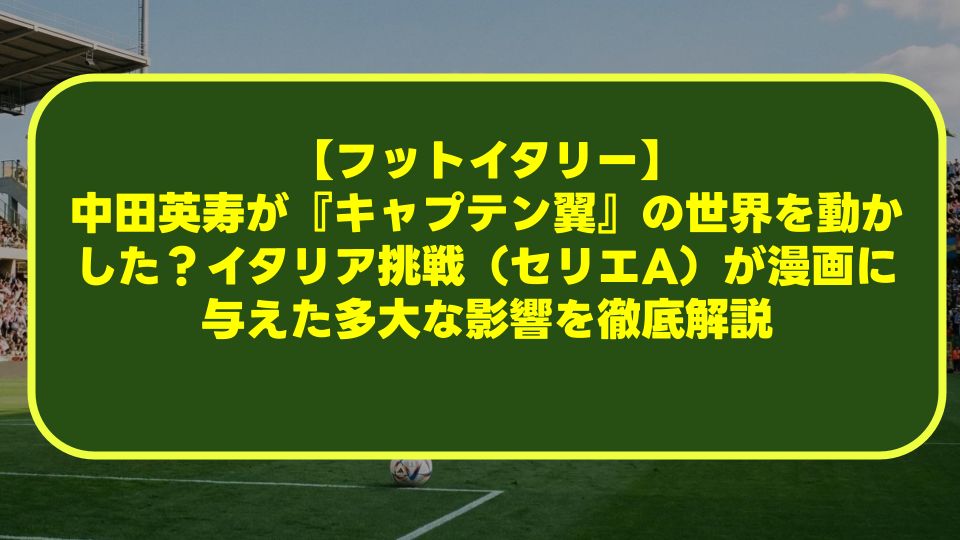 【フットイタリー】中田英寿が『キャプテン翼』の世界を動かした？イタリア挑戦（セリエA）が漫画に与えた多大な影響を徹底解説