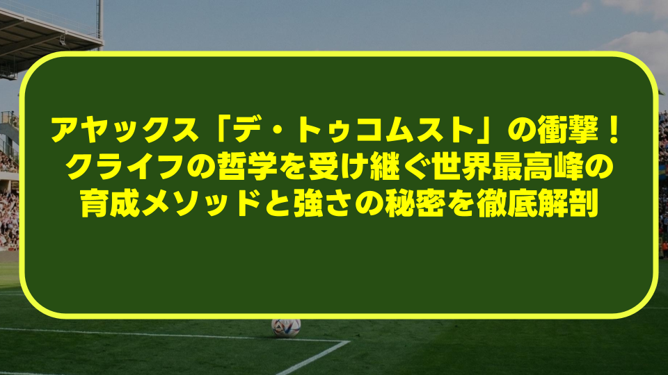 アヤックス「デ・トゥコムスト」の衝撃!クライフの哲学を受け継ぐ世界最高峰の育成メソッドと強さの秘密を徹底解剖 アヤックス「デ・トゥコムスト」の衝撃!クライフの哲学を受け継ぐ世界最高峰の育成メソッドと強さの秘密を徹底解剖