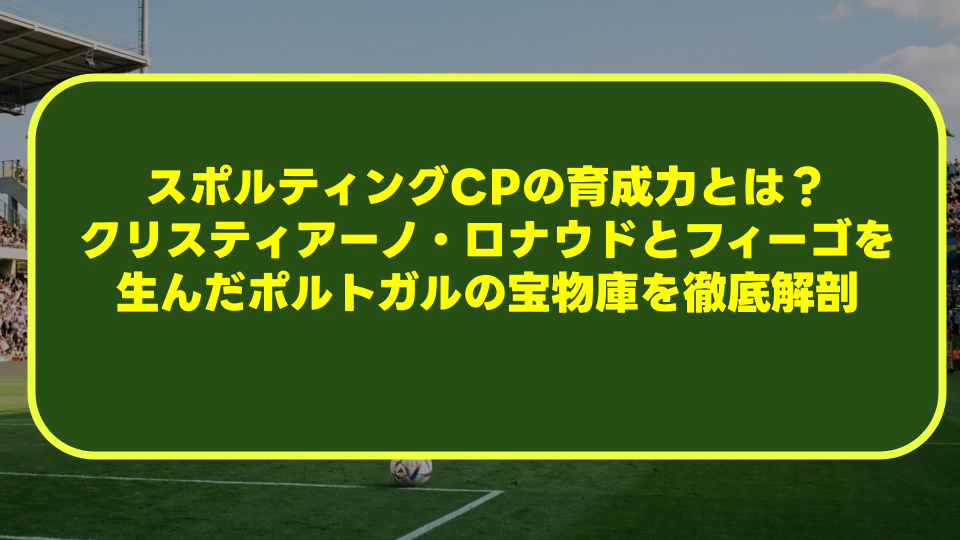スポルティングCPの育成力とは？クリスティアーノ・ロナウドとフィーゴを生んだポルトガルの宝物庫を徹底解剖