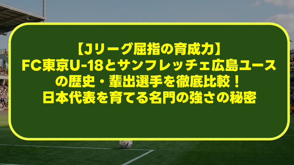 【Jリーグ屈指の育成力】FC東京U-18とサンフレッチェ広島ユースの歴史・輩出選手を徹底比較!日本代表を育てる名門の強さの秘密 【Jリーグ屈指の育成力】FC東京U-18とサンフレッチェ広島ユースの歴史・輩出選手を徹底比較!日本代表を育てる名門の強さの秘密