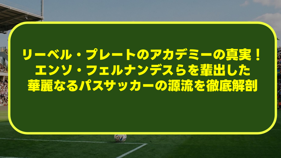 リーベル・プレートのアカデミーの真実!エンソ・フェルナンデスらを輩出した華麗なるパスサッカーの源流を徹底解剖 リーベル・プレートのアカデミーの真実!エンソ・フェルナンデスらを輩出した華麗なるパスサッカーの源流を徹底解剖