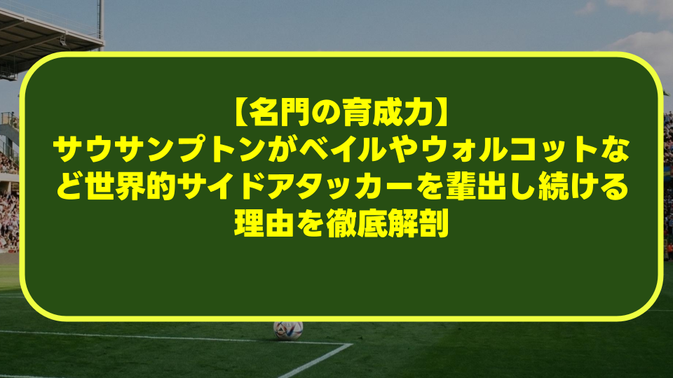 【名門の育成力】サウサンプトンがベイルやウォルコットなど世界的サイドアタッカーを輩出し続ける理由を徹底解剖 【名門の育成力】サウサンプトンがベイルやウォルコットなど世界的サイドアタッカーを輩出し続ける理由を徹底解剖