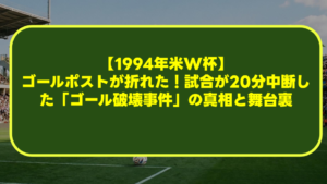 【1994年米W杯】ゴールポストが折れた！試合が20分中断した「ゴール破壊事件」の真相と舞台裏