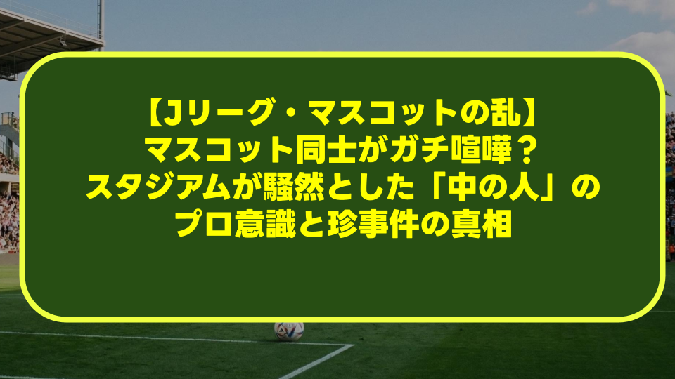 【Jリーグ・マスコットの乱】マスコット同士がガチ喧嘩？スタジアムが騒然とした「中の人」のプロ意識と珍事件の真相