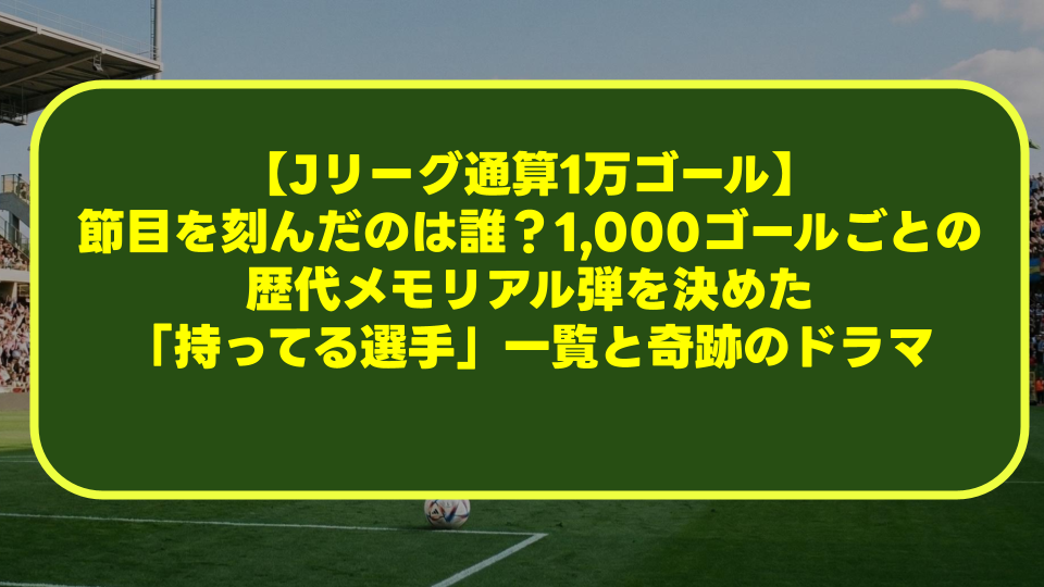 【Jリーグ通算1万ゴール】節目を刻んだのは誰?1,000ゴールごとの歴代メモリアル弾を決めた「持ってる選手」一覧と奇跡のドラマ 【Jリーグ通算1万ゴール】節目を刻んだのは誰?1,000ゴールごとの歴代メモリアル弾を決めた「持ってる選手」一覧と奇跡のドラマ