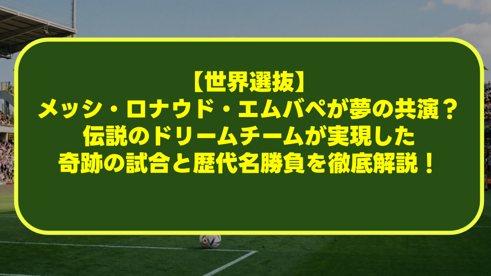 【世界選抜】メッシ・ロナウド・エムバペが夢の共演?伝説のドリームチームが実現した奇跡の試合と歴代名勝負を徹底解説! 【世界選抜】メッシ・ロナウド・エムバペが夢の共演?伝説のドリームチームが実現した奇跡の試合と歴代名勝負を徹底解説!