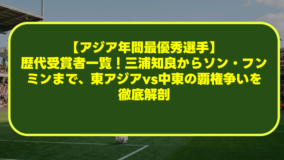 【アジア年間最優秀選手】歴代受賞者一覧!三浦知良からソン・フンミンまで、東アジアvs中東の覇権争いを徹底解剖 【アジア年間最優秀選手】歴代受賞者一覧!三浦知良からソン・フンミンまで、東アジアvs中東の覇権争いを徹底解剖