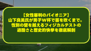 【女性審判のパイオニア】山下良美氏が男子W杯で笛を吹くまで。性別の壁を越えるフィジカルテストの過酷さと歴史的快挙を徹底解剖 【女性審判のパイオニア】山下良美氏が男子W杯で笛を吹くまで。性別の壁を越えるフィジカルテストの過酷さと歴史的快挙を徹底解剖