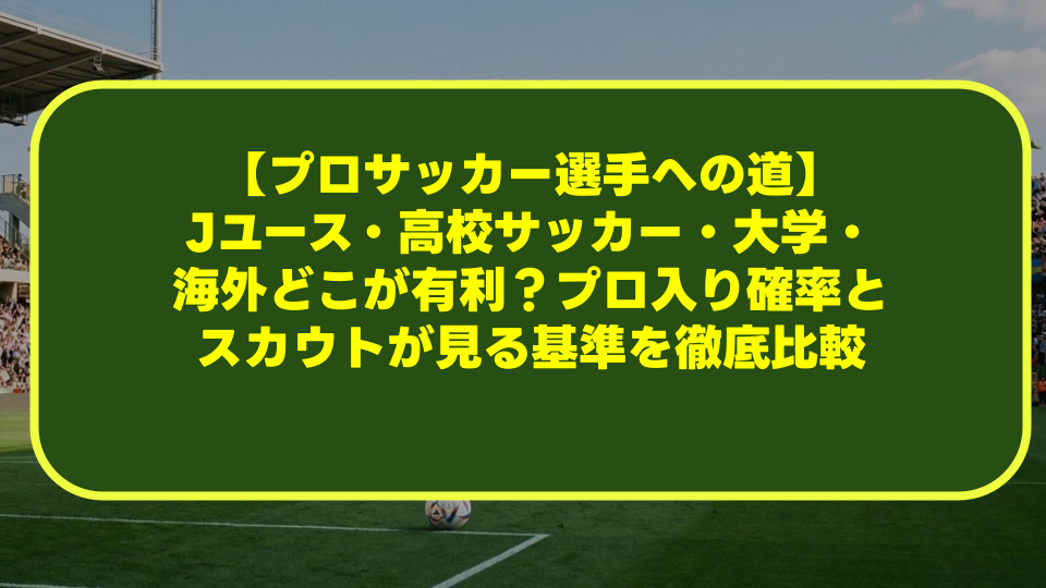 【プロサッカー選手への道】Jユース・高校サッカー・大学・海外どこが有利?プロ入り確率とスカウトが見る基準を徹底比較 【プロサッカー選手への道】Jユース・高校サッカー・大学・海外どこが有利?プロ入り確率とスカウトが見る基準を徹底比較