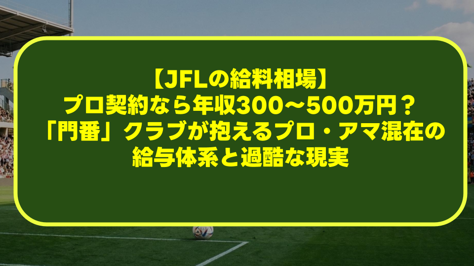 【JFLの給料相場】プロ契約なら年収300〜500万円?「門番」クラブが抱えるプロ・アマ混在の給与体系と過酷な現実 【JFLの給料相場】プロ契約なら年収300〜500万円?「門番」クラブが抱えるプロ・アマ混在の給与体系と過酷な現実