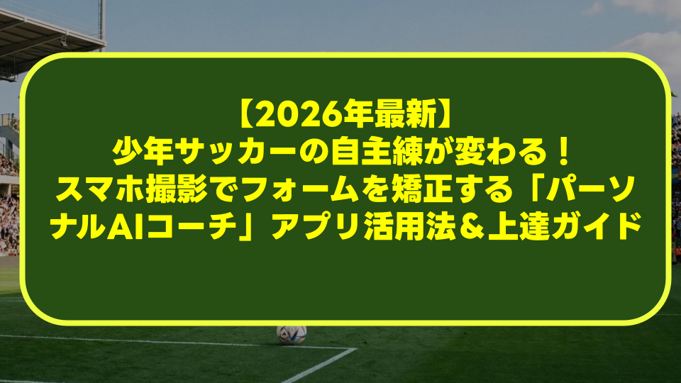 【2026年最新】少年サッカーの自主練が変わる！スマホ撮影でフォームを矯正する「パーソナルAIコーチ」アプリ活用法＆上達ガイド