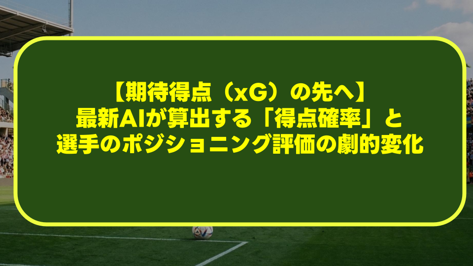 【期待得点(xG)の先へ】最新AIが算出する「得点確率」と選手のポジショニング評価の劇的変化 【期待得点(xG)の先へ】最新AIが算出する「得点確率」と選手のポジショニング評価の劇的変化