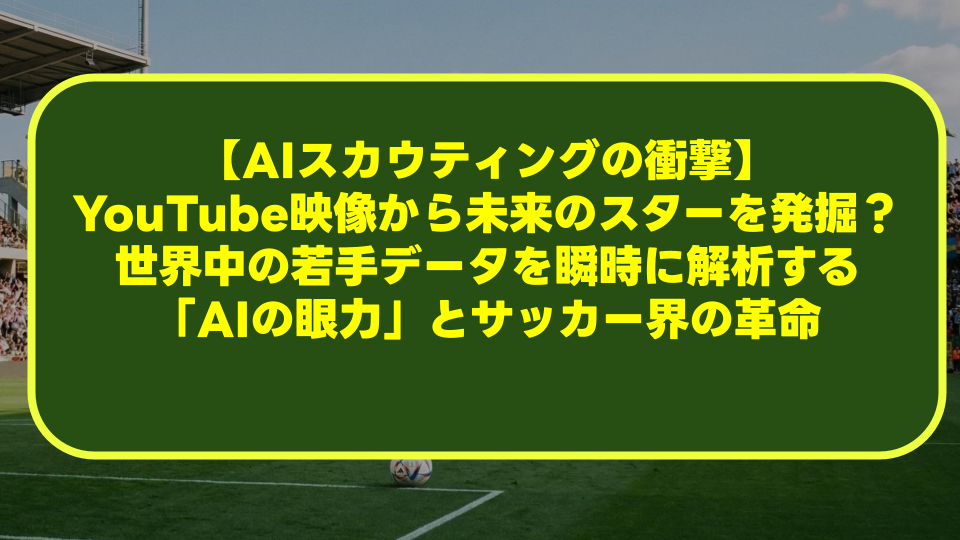 【AIスカウティングの衝撃】YouTube映像から未来のスターを発掘?世界中の若手データを瞬時に解析する「AIの眼力」とサッカー界の革命 【AIスカウティングの衝撃】YouTube映像から未来のスターを発掘?世界中の若手データを瞬時に解析する「AIの眼力」とサッカー界の革命