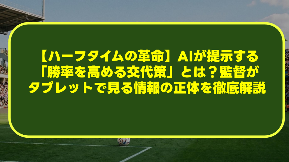 【ハーフタイムの革命】AIが提示する「勝率を高める交代策」とは?監督がタブレットで見る情報の正体を徹底解説 【ハーフタイムの革命】AIが提示する「勝率を高める交代策」とは?監督がタブレットで見る情報の正体を徹底解説