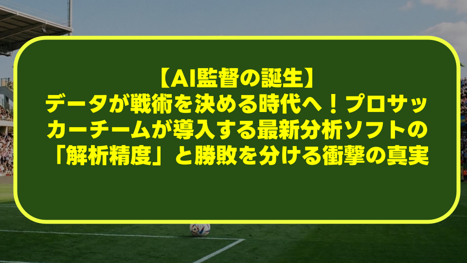 【AI監督の誕生】データが戦術を決める時代へ！プロサッカーチームが導入する最新分析ソフトの「解析精度」と勝敗を分ける衝撃の真実