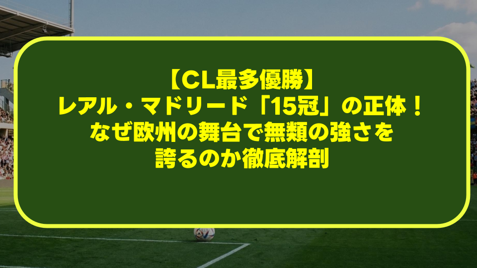 【CL最多優勝】レアル・マドリード「15冠」の正体!なぜ欧州の舞台で無類の強さを誇るのか徹底解剖 【CL最多優勝】レアル・マドリード「15冠」の正体!なぜ欧州の舞台で無類の強さを誇るのか徹底解剖