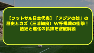【フットサル日本代表】「アジアの雄」の歴史とカズ（三浦知良）W杯挑戦の衝撃！熱狂と進化の軌跡を徹底解説