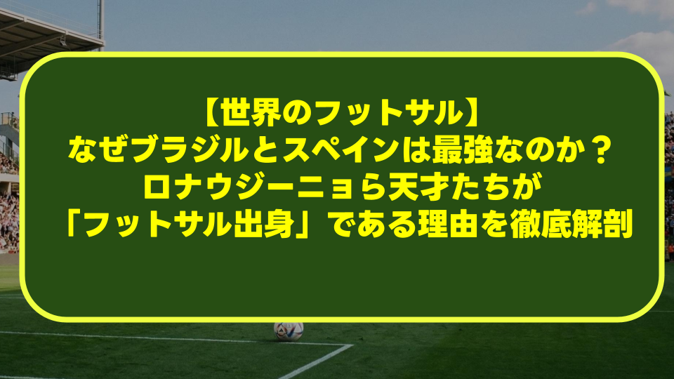 【世界のフットサル】なぜブラジルとスペインは最強なのか?ロナウジーニョら天才たちが「フットサル出身」である理由を徹底解剖 【世界のフットサル】なぜブラジルとスペインは最強なのか?ロナウジーニョら天才たちが「フットサル出身」である理由を徹底解剖