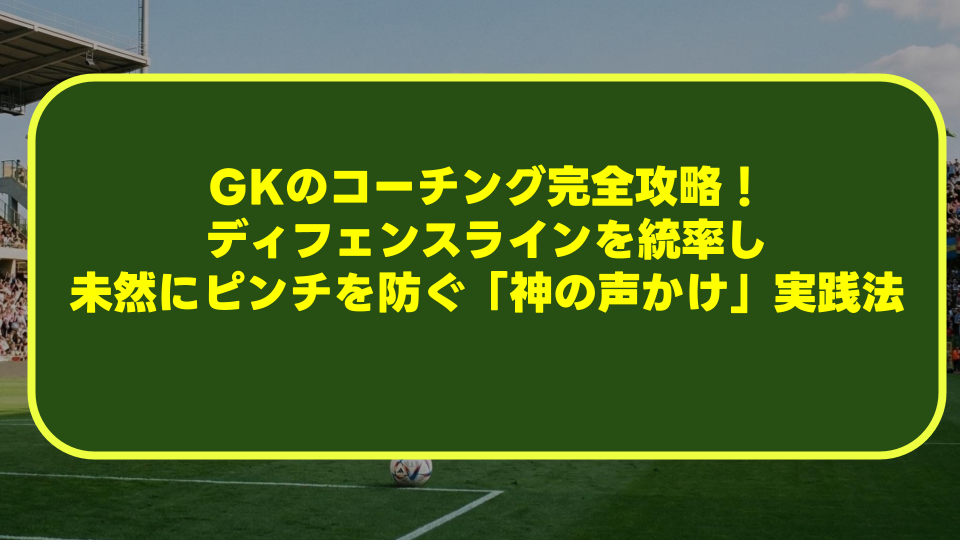 GKのコーチング完全攻略!ディフェンスラインを統率し未然にピンチを防ぐ「神の声かけ」実践法 GKのコーチング完全攻略!ディフェンスラインを統率し未然にピンチを防ぐ「神の声かけ」実践法