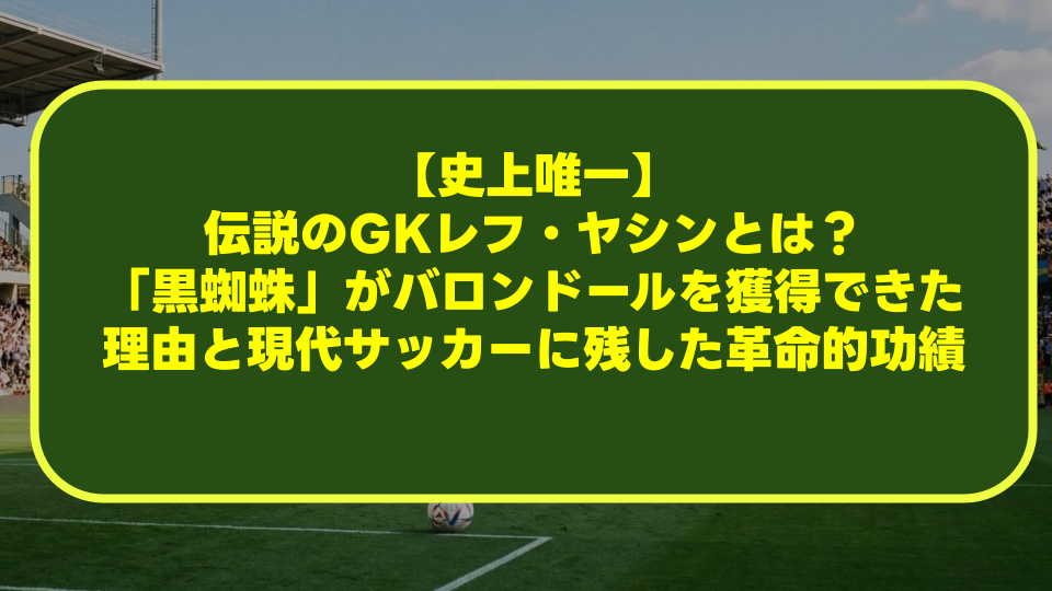 【史上唯一】伝説のGKレフ・ヤシンとは?「黒蜘蛛」がバロンドールを獲得できた理由と現代サッカーに残した革命的功績 【史上唯一】伝説のGKレフ・ヤシンとは?「黒蜘蛛」がバロンドールを獲得できた理由と現代サッカーに残した革命的功績