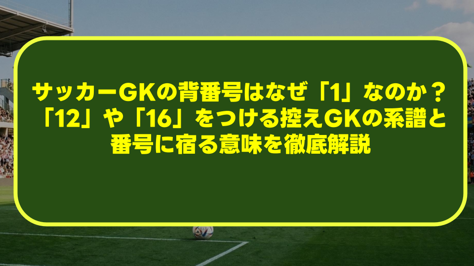 サッカーGKの背番号はなぜ「1」なのか?「12」や「16」をつける控えGKの系譜と番号に宿る意味を徹底解説 サッカーGKの背番号はなぜ「1」なのか?「12」や「16」をつける控えGKの系譜と番号に宿る意味を徹底解説