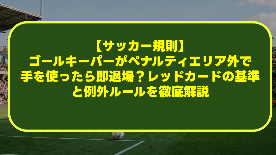 【サッカー規則】ゴールキーパーがペナルティエリア外で手を使ったら即退場？レッドカードの基準と例外ルールを徹底解説