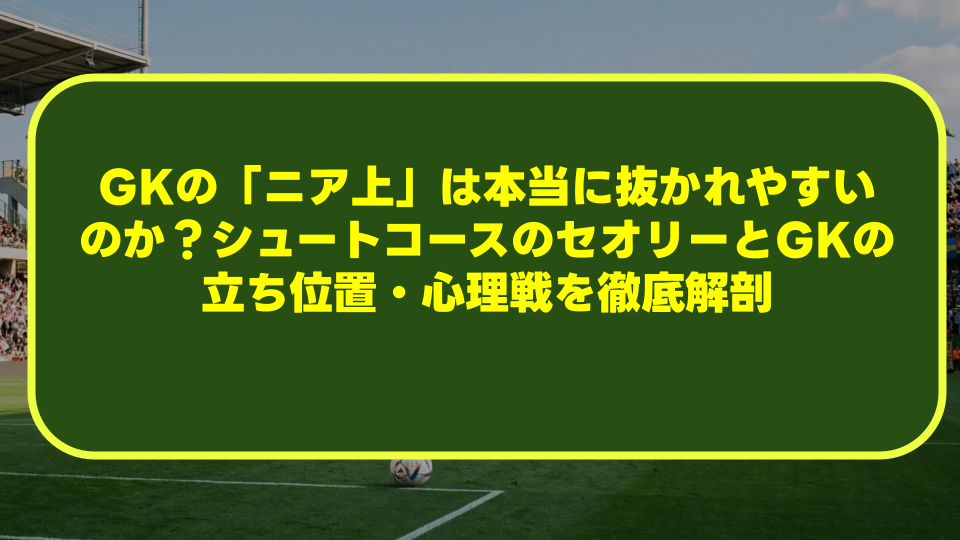 GKの「ニア上」は本当に抜かれやすいのか?シュートコースのセオリーとGKの立ち位置・心理戦を徹底解剖 GKの「ニア上」は本当に抜かれやすいのか?シュートコースのセオリーとGKの立ち位置・心理戦を徹底解剖