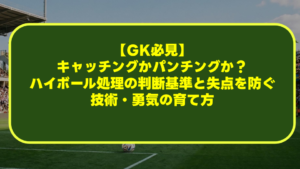 【GK必見】キャッチングかパンチングか?ハイボール処理の判断基準と失点を防ぐ技術・勇気の育て方 【GK必見】キャッチングかパンチングか?ハイボール処理の判断基準と失点を防ぐ技術・勇気の育て方