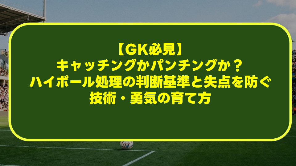 【GK必見】キャッチングかパンチングか?ハイボール処理の判断基準と失点を防ぐ技術・勇気の育て方 【GK必見】キャッチングかパンチングか?ハイボール処理の判断基準と失点を防ぐ技術・勇気の育て方
