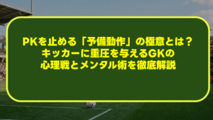 PKを止める「予備動作」の極意とは?キッカーに重圧を与えるGKの心理戦とメンタル術を徹底解説 PKを止める「予備動作」の極意とは?キッカーに重圧を与えるGKの心理戦とメンタル術を徹底解説