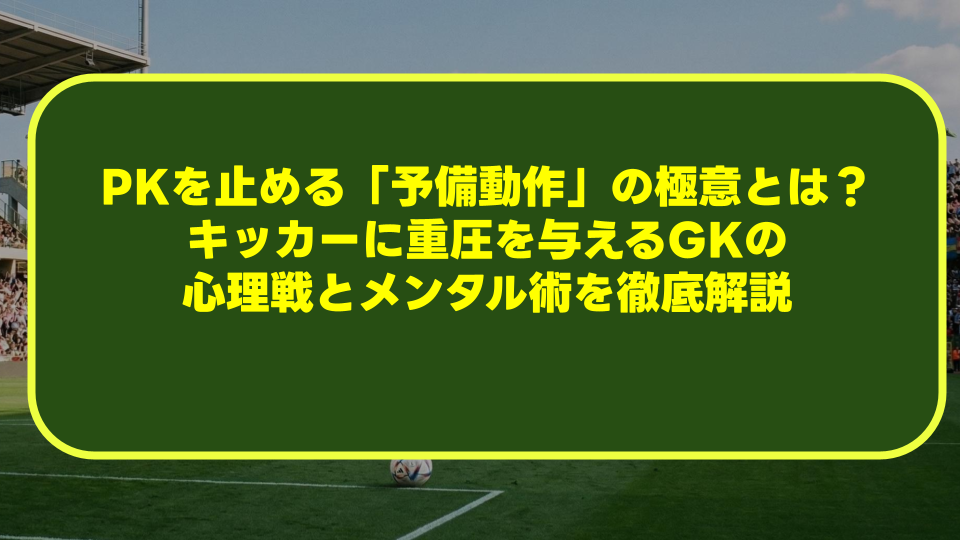 PKを止める「予備動作」の極意とは?キッカーに重圧を与えるGKの心理戦とメンタル術を徹底解説 PKを止める「予備動作」の極意とは?キッカーに重圧を与えるGKの心理戦とメンタル術を徹底解説