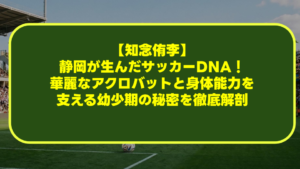 【知念侑李】静岡が生んだサッカーDNA！華麗なアクロバットと身体能力を支える幼少期の秘密を徹底解剖