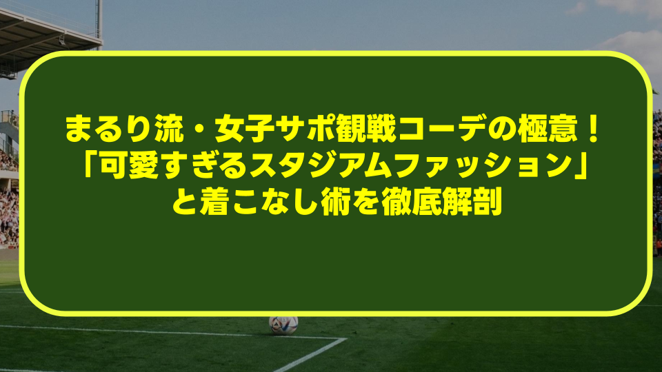 まるり流・女子サポ観戦コーデの極意！「可愛すぎるスタジアムファッション」と着こなし術を徹底解剖