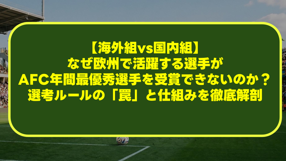 【海外組vs国内組】なぜ欧州で活躍する選手がAFC年間最優秀選手を受賞できないのか?選考ルールの「罠」と仕組みを徹底解剖 【海外組vs国内組】なぜ欧州で活躍する選手がAFC年間最優秀選手を受賞できないのか?選考ルールの「罠」と仕組みを徹底解剖