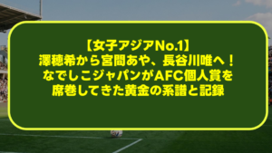 【女子アジアNo.1】澤穂希から宮間あや、長谷川唯へ!なでしこジャパンがAFC個人賞を席巻してきた黄金の系譜と記録 【女子アジアNo.1】澤穂希から宮間あや、長谷川唯へ!なでしこジャパンがAFC個人賞を席巻してきた黄金の系譜と記録