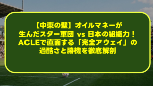 【中東の壁】オイルマネーが生んだスター軍団 vs 日本の組織力！ACLEで直面する「完全アウェイ」の過酷さと勝機を徹底解剖