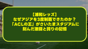 【浦和レッズ】なぜアジアを3度制覇できたのか?「ACLの王」がさいたまスタジアムに刻んだ激闘と誇りの記憶 【浦和レッズ】なぜアジアを3度制覇できたのか?「ACLの王」がさいたまスタジアムに刻んだ激闘と誇りの記憶