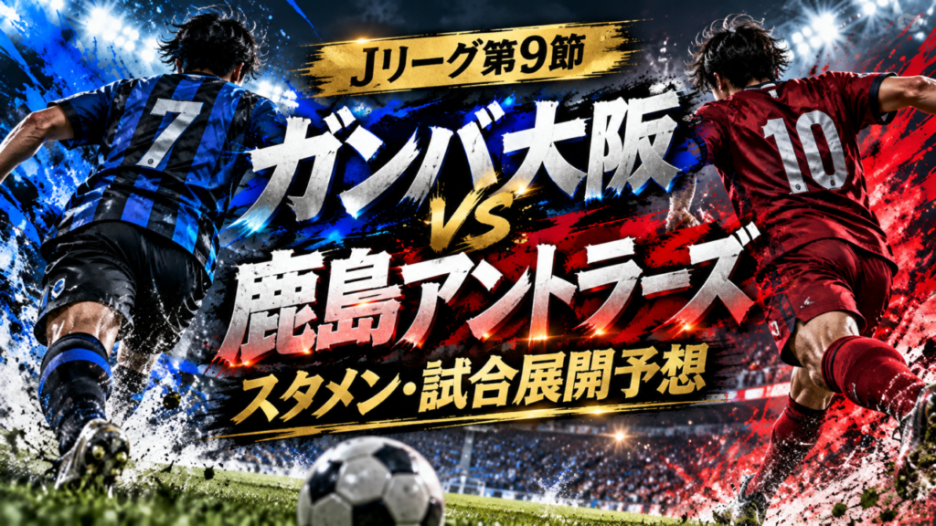 【Jリーグ第9節】鹿島アントラーズvsガンバ大阪｜予想スタメン・試合展開を徹底考察！レオ・セアラをG大阪は止められるか