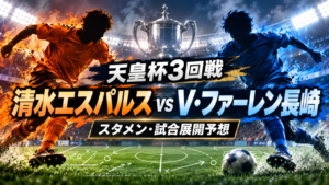 【天皇杯3回戦】清水エスパルスvsV・ファーレン長崎｜予想スタメン＆試合展開を徹底分析